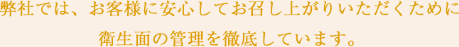 弊社では、お客様に安心してお召し上がりいただくために衛生面の管理を徹底しています。